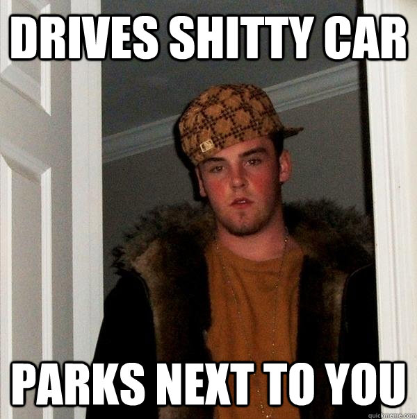 Drives shitty car Parks next to you  Scumbag Steve