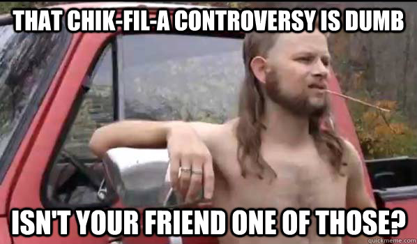 That Chik-fil-a controversy is dumb Isn't your friend one of those?  Almost Politically Correct Redneck