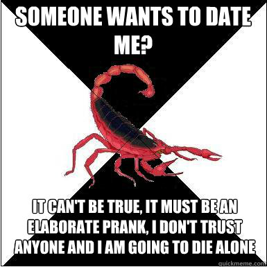 someone wants to date me? it can't be true, it must be an elaborate prank, i don't trust anyone and i am going to die alone  Borderline scorpion