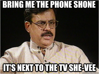 Bring me the phone shone It's next to the TV she-vee  Typical Indian Father