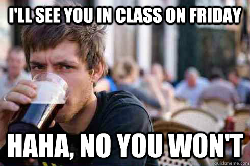 I'll see you in class on friday haha, no you won't - I'll see you in class on friday haha, no you won't  Lazy College Senior