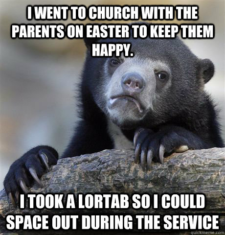 I went to church with the parents on easter to keep them happy. I took a Lortab so i could space out during the service  Confession Bear