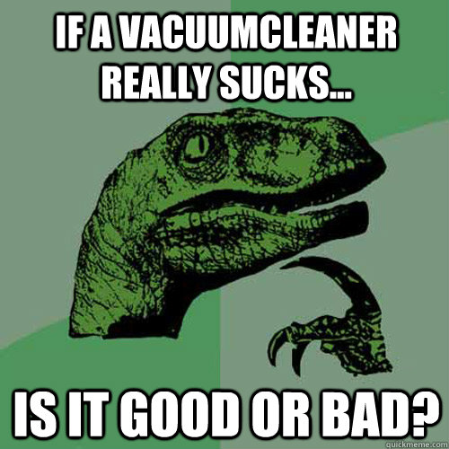 If a vacuumcleaner really sucks... Is it good or bad?  Philosoraptor