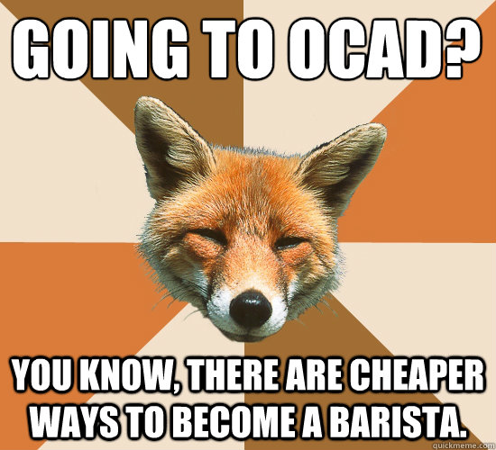 Going to OCAD?
 You know, there are cheaper ways to become a barista.  Condescending Fox