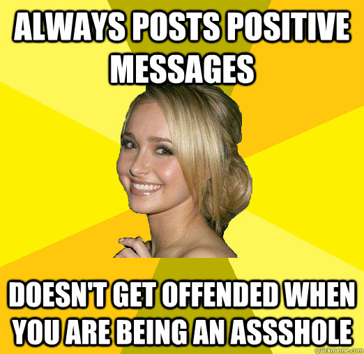 always posts positive messages doesn't get offended when you are being an assshole  Tolerable Facebook Girl