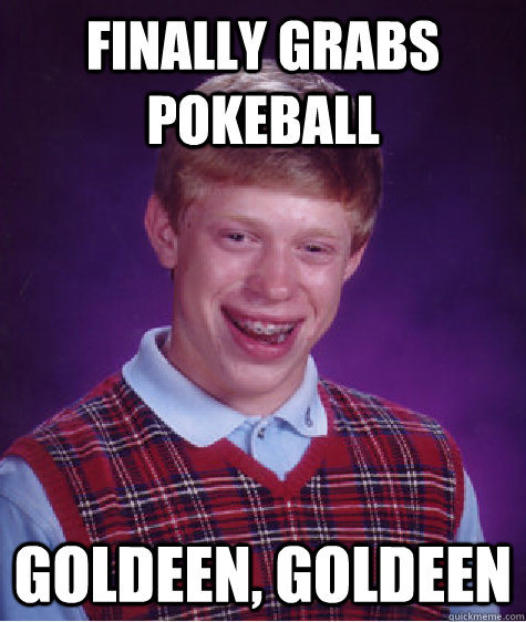 finally grabs pokeball goldeen, goldeen  Bad Luck Brian