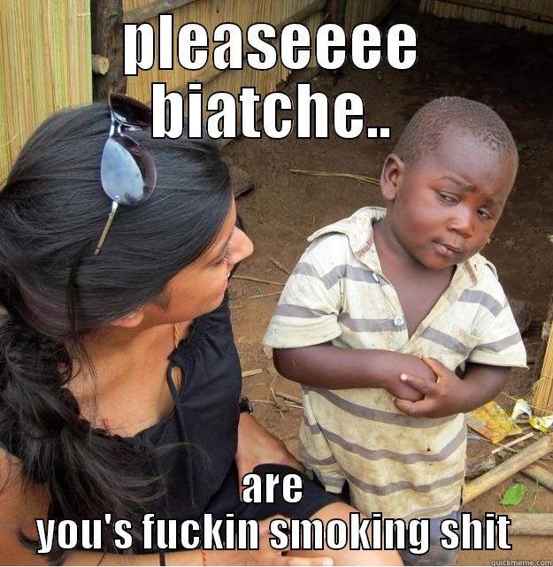 ha ha ha - PLEASEEEE BIATCHE.. ARE YOU'S FUCKIN SMOKING SHIT Skeptical Third World Kid