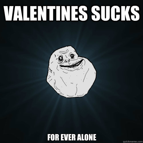 valentines sucks  for ever alone   Forever Alone