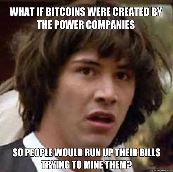 What if Bitcoins were created by the power companies So people would run up their bills trying to mine them?  conspiracy keanu