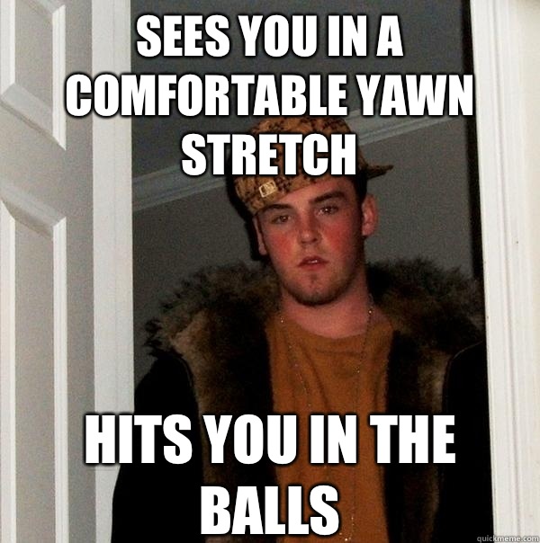 Sees you in a comfortable yawn stretch Hits you in the balls  Scumbag Steve