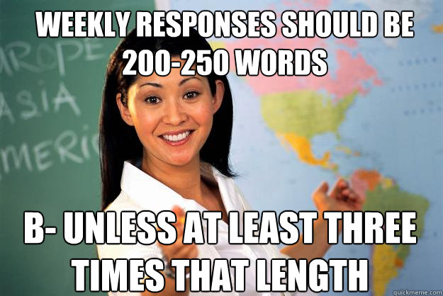 weekly responses should be 200-250 words B- unless at least three times that length  Unhelpful High School Teacher