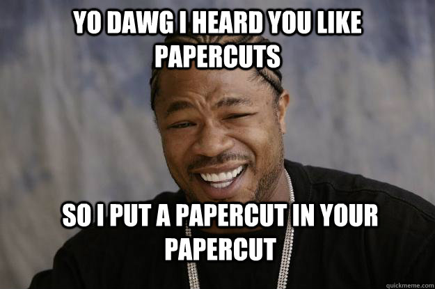 Yo DAWG I HEARD YOU LIKE PAPERCUTs SO I PUT A PAPERCUT IN YOUR PAPERCUT - Yo DAWG I HEARD YOU LIKE PAPERCUTs SO I PUT A PAPERCUT IN YOUR PAPERCUT  Xzibit meme 2