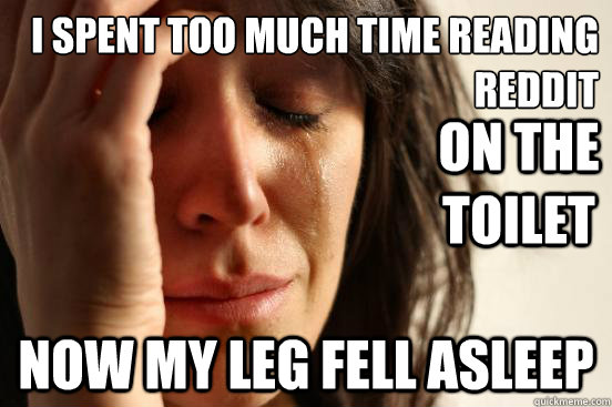 I SPENT too much time reading reddit NOW MY LEG FELL ASLEEP On the toilet - I SPENT too much time reading reddit NOW MY LEG FELL ASLEEP On the toilet  First World Problems