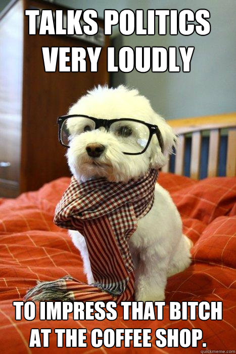 Talks politics very loudly to impress that bitch at the coffee shop.  Hipster Dog