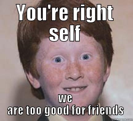 You're right, self - YOU'RE RIGHT SELF WE ARE TOO GOOD FOR FRIENDS Over Confident Ginger