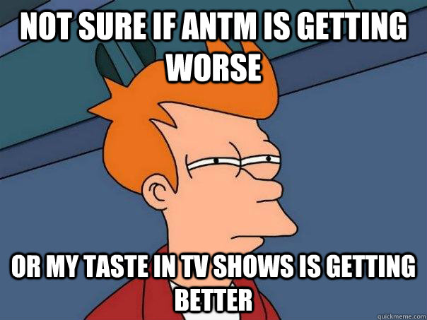 Not sure if ANTM is getting worse Or my taste in tv shows is getting better - Not sure if ANTM is getting worse Or my taste in tv shows is getting better  Futurama Fry