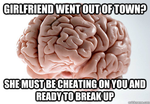 Girlfriend went out of town? She must be cheating on you and ready to break up  Scumbag Brain