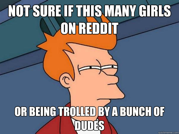 not sure if this many girls on reddit or being trolled by a bunch of dudes  Futurama Fry