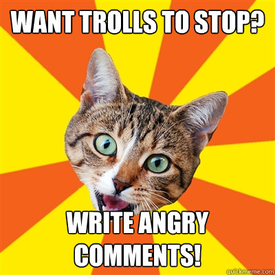 want trolls to stop? write angry comments!  Bad Advice Cat