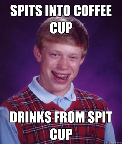 Spits into Coffee cup
 Drinks from Spit cup
  Bad Luck Brian