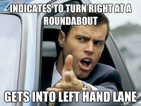 Indicates to turn right at a roundabout Gets into left hand lane  Asshole driver