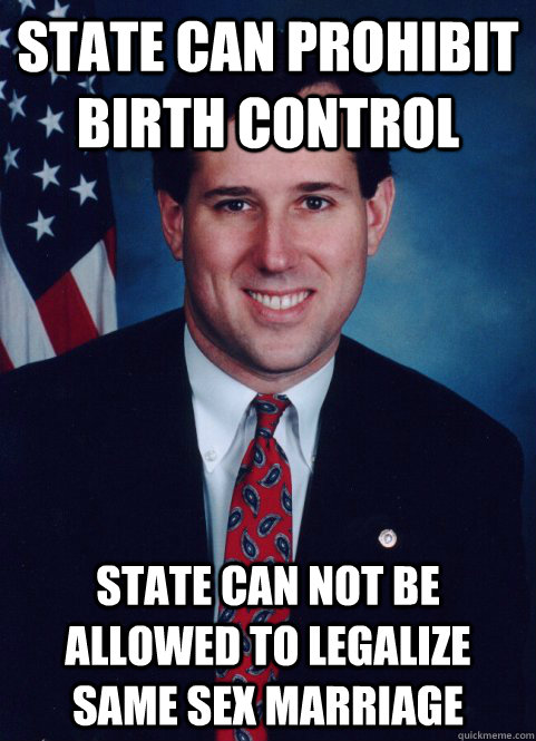 State can prohibit birth control State can not be allowed to legalize same sex marriage  Scumbag Santorum