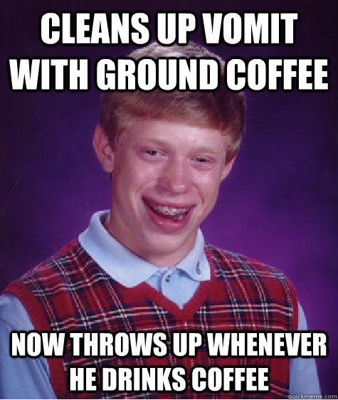 Cleans up vomit with ground coffee now throws up whenever he drinks coffee  Bad Luck Brian