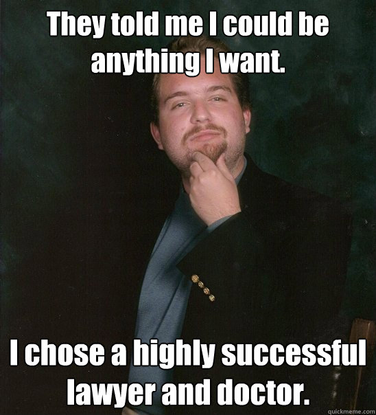 They told me I could be anything I want.  I chose a highly successful lawyer and doctor.  - They told me I could be anything I want.  I chose a highly successful lawyer and doctor.   Dr. David Gordon