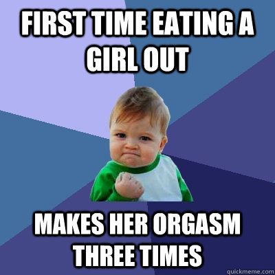 First time eating a girl out Makes her orgasm three times  Success Kid