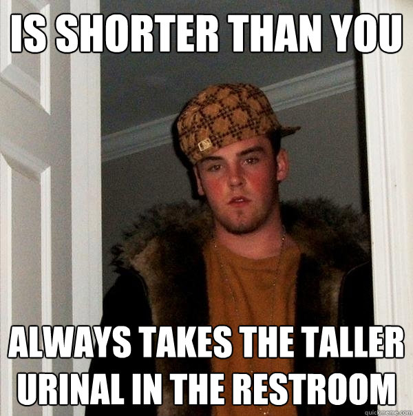 Is shorter than you always takes the taller urinal in the restroom  Scumbag Steve