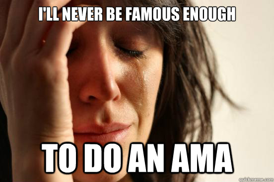 I'll never be famous enough to do an ama  First World Problems