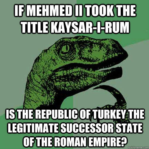 If Mehmed II took the title Kaysar-i-Rum is the Republic of Turkey the legitimate successor state of the Roman Empire?  Philosoraptor