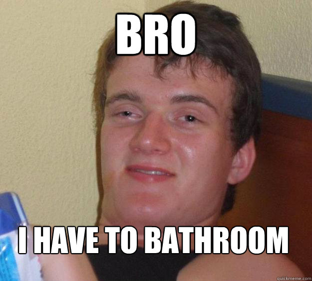 Bro I Have To Bathroom 
  10 Guy