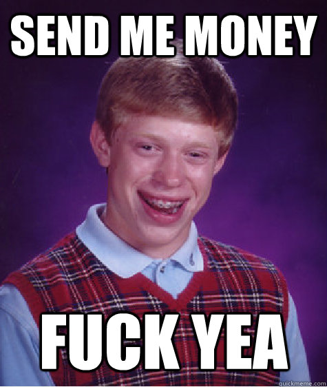 send me money fuck yea  Bad Luck Brian