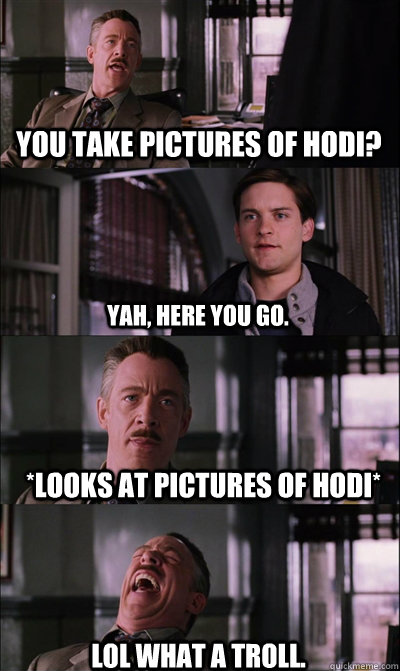 you take pictures of hodi? yah, here you go. *looks at pictures of hodi* lol what a troll.  JJ Jameson