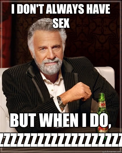 I don't always have sex But when I do, zzzzzzzzzzzzzzzzzzzzzzz  The Most Interesting Man In The World