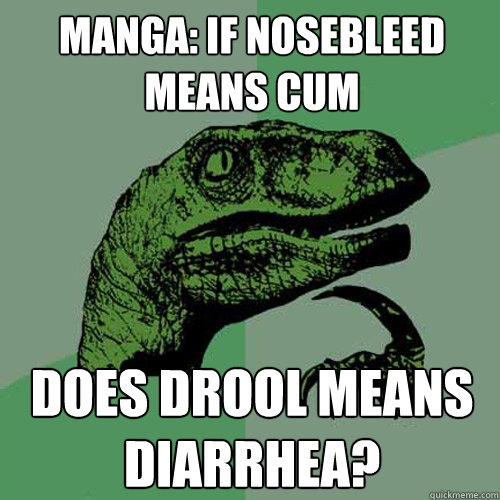 manga: if nosebleed means cum does drool means diarrhea?  Philosoraptor