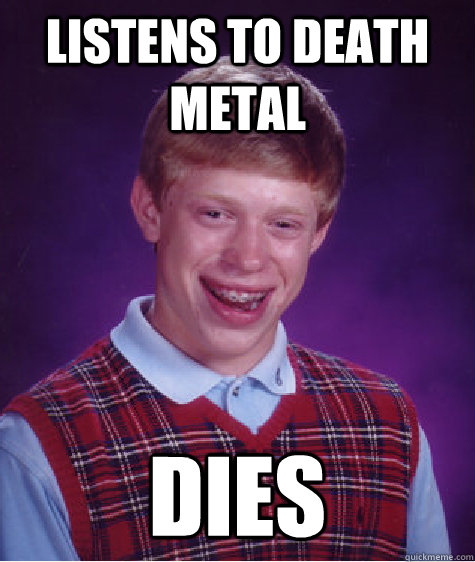 Listens to death metal dies  Bad Luck Brian