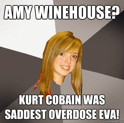 Amy Winehouse? Kurt Cobain was saddest overdose EVA!  Musically Oblivious 8th Grader