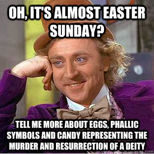 oh, it's almost easter sunday? tell me more about eggs, phallic symbols and candy representing the murder and resurrection of a deity - oh, it's almost easter sunday? tell me more about eggs, phallic symbols and candy representing the murder and resurrection of a deity  Condescending Wonka