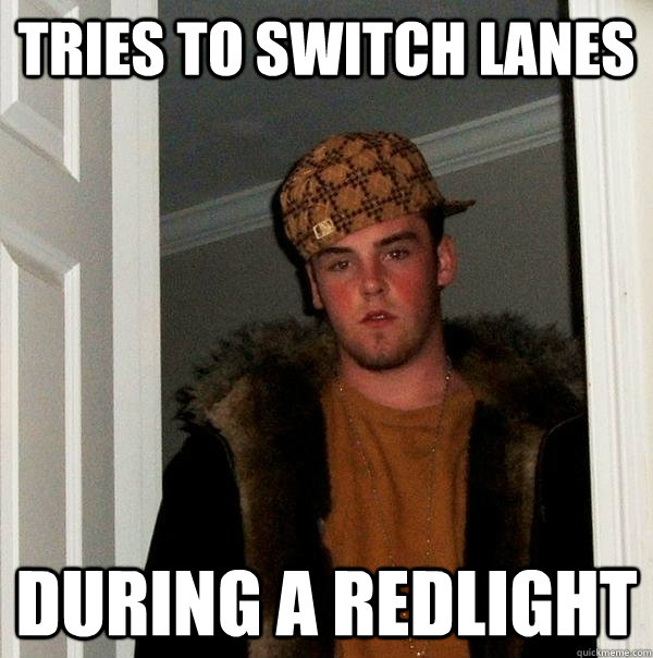 tries to switch lanes during a redlight  Scumbag Steve