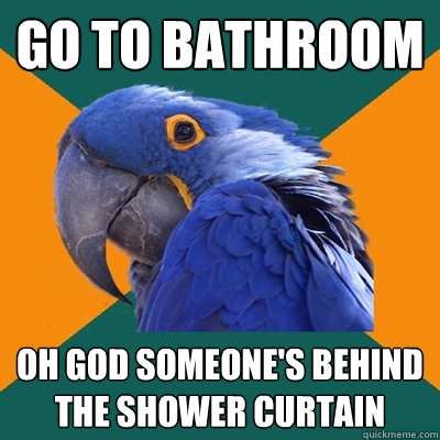 go to bathroom oh god someone's behind the shower curtain  Paranoid Parrot