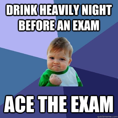 Drink heavily night before an exam ACE THE EXAM  Success Kid