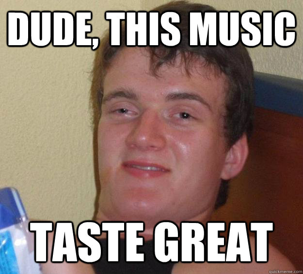 Dude, this music taste great  10 Guy