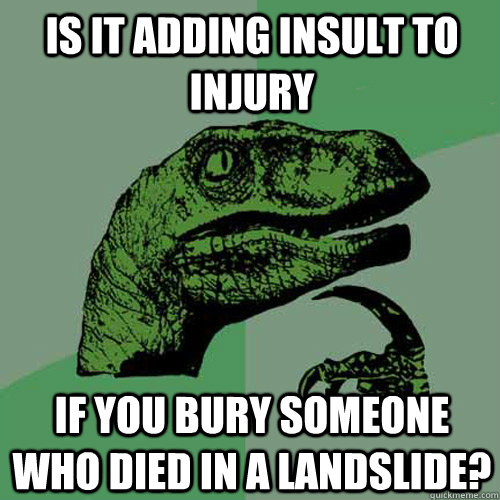 Is it adding insult to injury if you bury someone who died in a landslide?  Philosoraptor