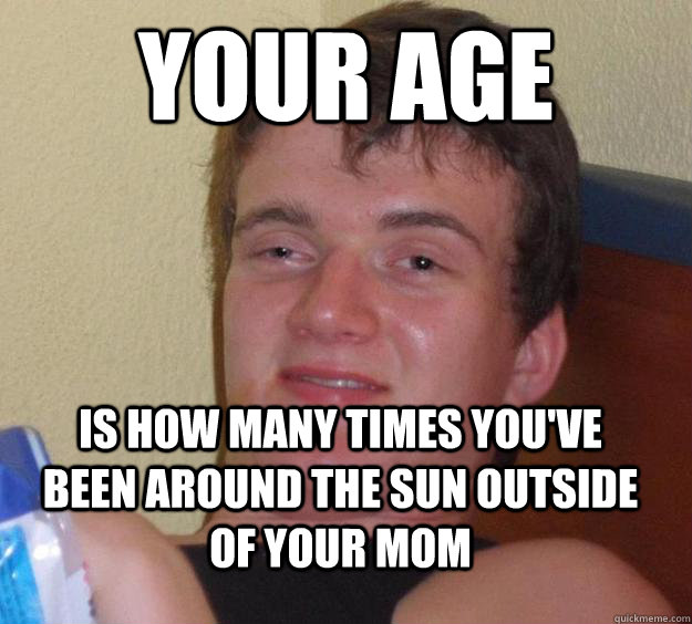 Your age is how many times you've been around the Sun outside of your mom  10 Guy