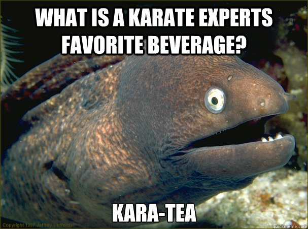 what is a karate experts favorite beverage? Kara-tea  Bad Joke Eel