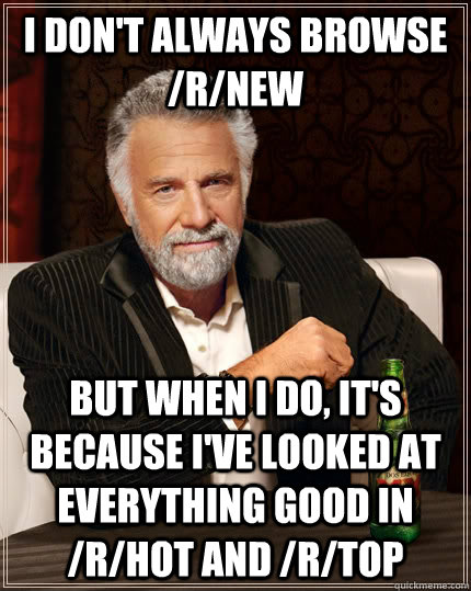 I don't always browse /r/new But when I do, it's because I've looked at everything good in /r/hot and /r/top   The Most Interesting Man In The World