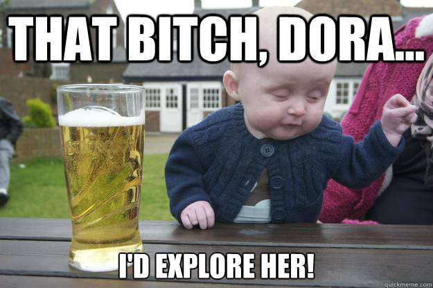 That Bitch, Dora... I'd explore her!   drunk baby