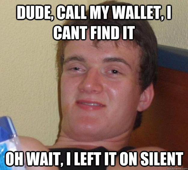 Dude, call my wallet, i cant find it oh wait, i left it on silent  10 Guy